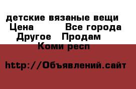 детские вязаные вещи › Цена ­ 500 - Все города Другое » Продам   . Коми респ.